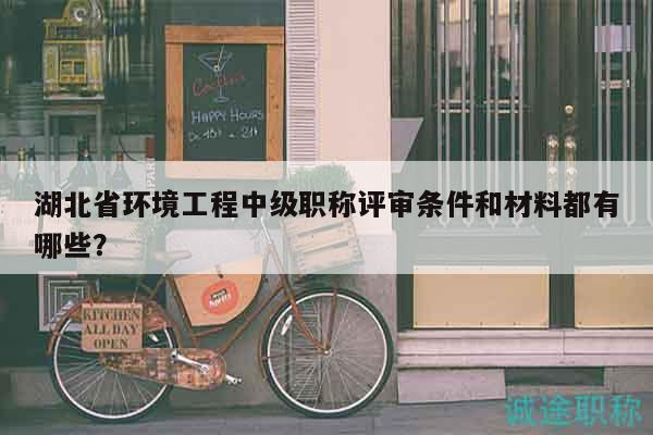 湖北省环境工程中级职称评审条件和材料都有哪些？