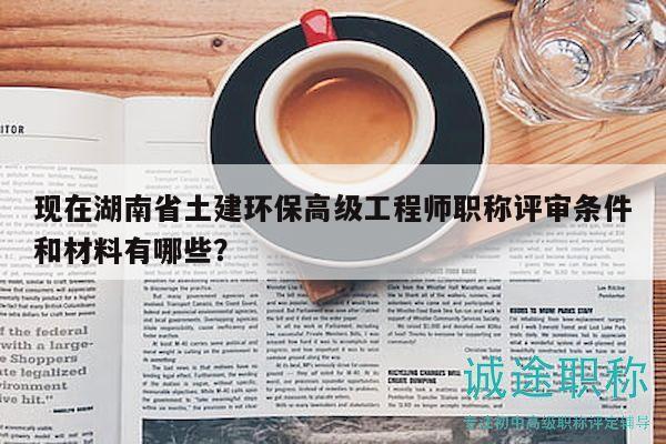 现在湖南省土建环保高级工程师职称评审条件和材料有哪些？