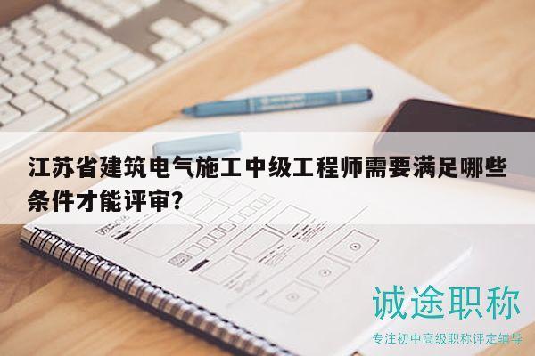 江苏省建筑电气施工中级工程师需要满足哪些条件才能评审？