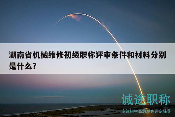 湖南省机械维修初级职称评审条件和材料分别是什么？