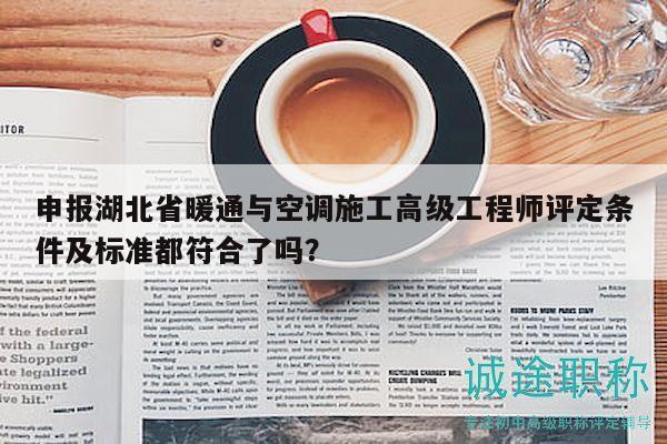 申报湖北省暖通与空调施工高级工程师评定条件及标准都符合了吗？