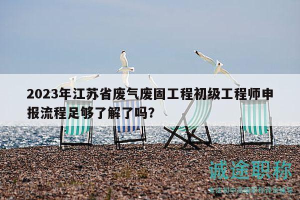 2023年江苏省废气废固工程初级工程师申报流程足够了解了吗？