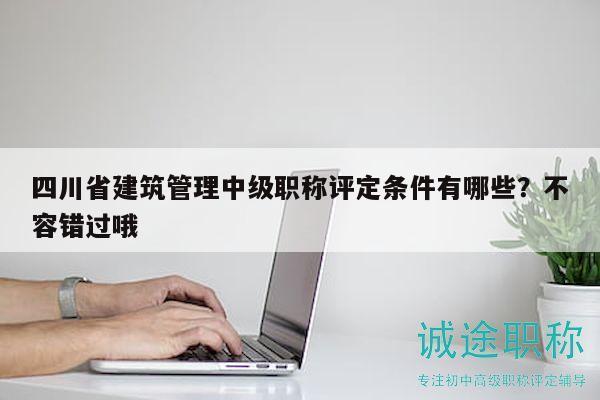 四川省建筑管理中级职称评定条件有哪些？不容错过哦
