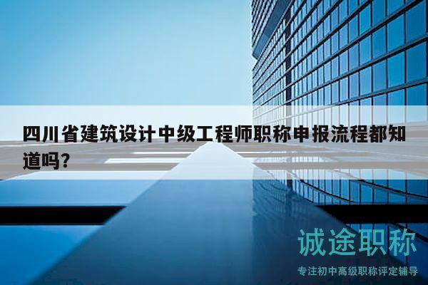 四川省建筑设计中级工程师职称申报流程都知道吗？