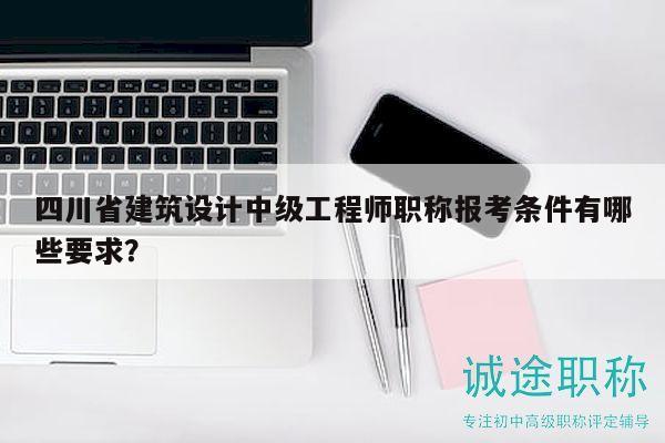 四川省建筑设计中级工程师职称报考条件有哪些要求？