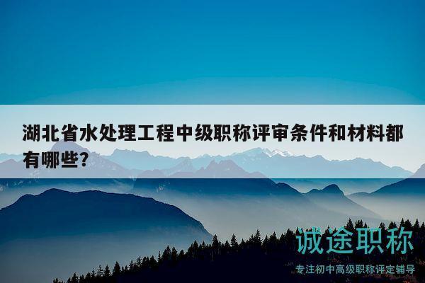 湖北省水处理工程中级职称评审条件和材料都有哪些？