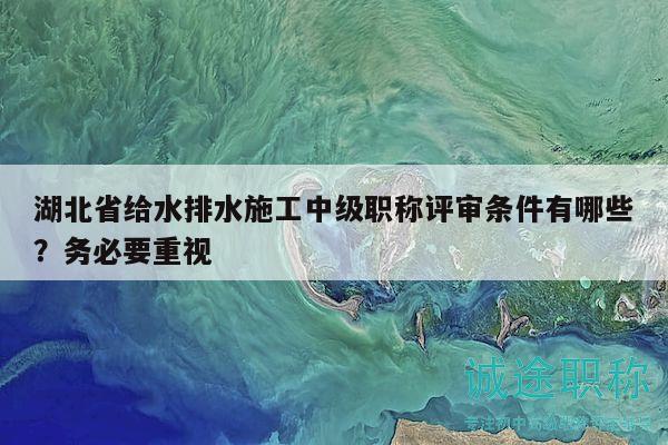 湖北省给水排水施工中级职称评审条件有哪些？务必要重视
