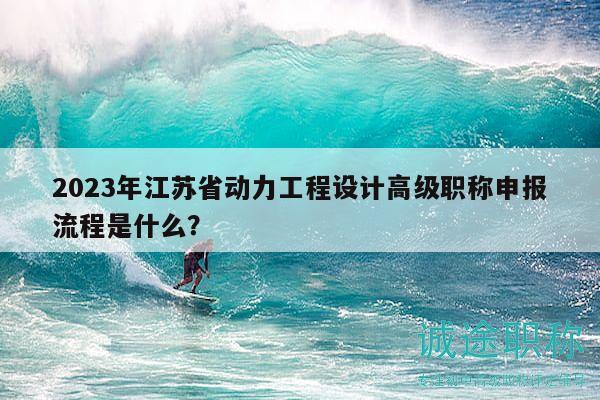 2023年江苏省动力工程设计高级职称申报流程是什么？
