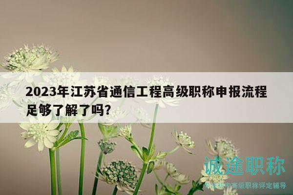 2023年江苏省通信工程高级职称申报流程足够了解了吗？