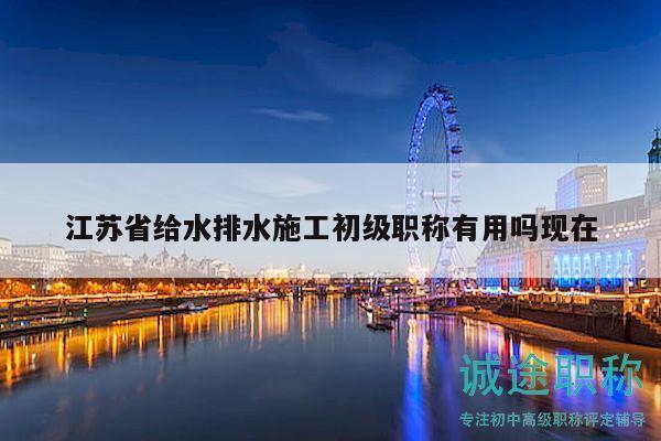 江苏省给水排水施工初级职称有用吗现在