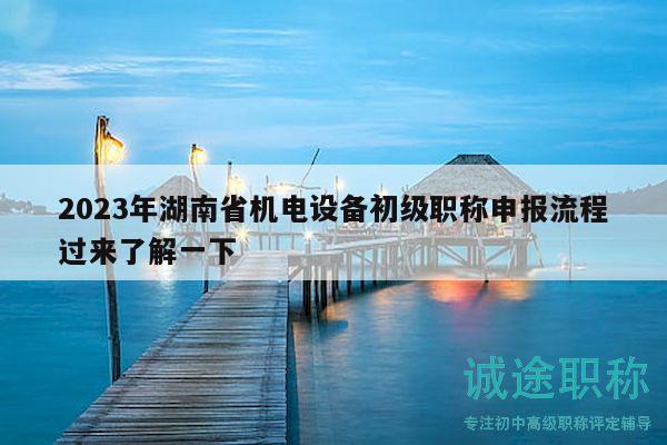 2023年湖南省机电设备初级职称申报流程过来了解一下