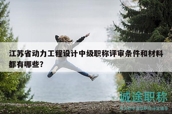 江苏省动力工程设计中级职称评审条件和材料都有哪些？