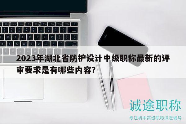 2023年湖北省防护设计中级职称最新的评审要求是有哪些内容？