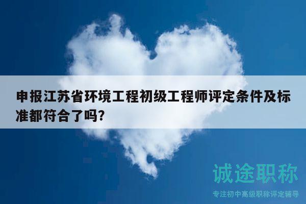 申报江苏省环境工程初级工程师评定条件及标准都符合了吗？