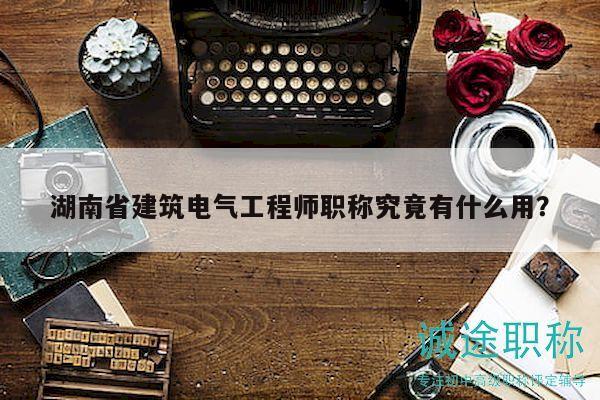 湖南省建筑电气工程师职称究竟有什么用？