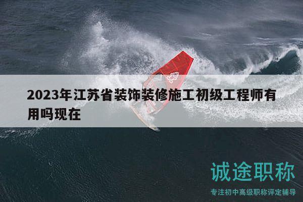 2023年江苏省装饰装修施工初级工程师有用吗现在