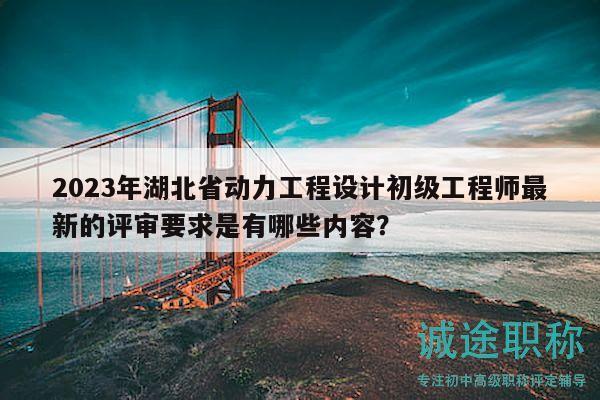 2023年湖北省动力工程设计初级工程师最新的评审要求是有哪些内容？