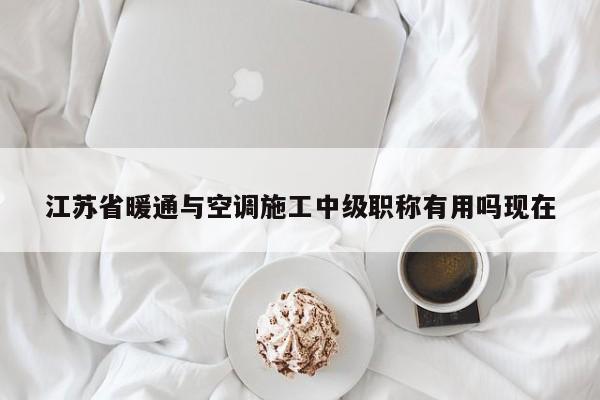 江苏省暖通与空调施工中级职称有用吗现在