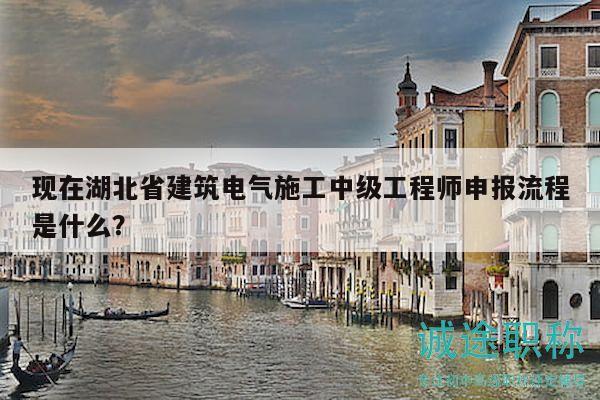 现在湖北省建筑电气施工中级工程师申报流程是什么？