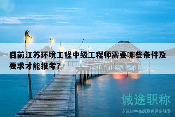 目前江苏环境工程中级工程师需要哪些条件及要求才能报考？