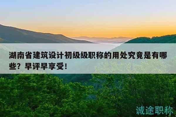 湖南省建筑设计初级级职称的用处究竟是有哪些？早评早享受！