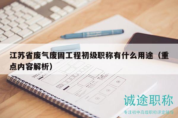 江苏省废气废固工程初级职称有什么用途（重点内容解析）