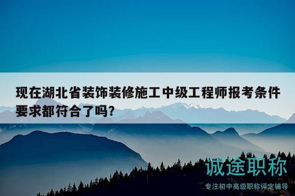 现在湖北省装饰装修施工中级工程师报考条件要求都符合了吗？