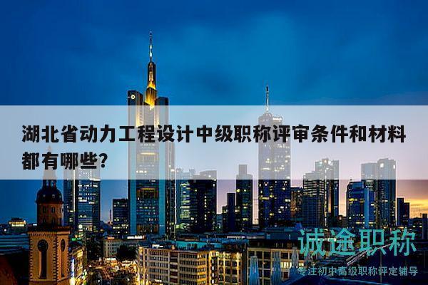 湖北省动力工程设计中级职称评审条件和材料都有哪些？