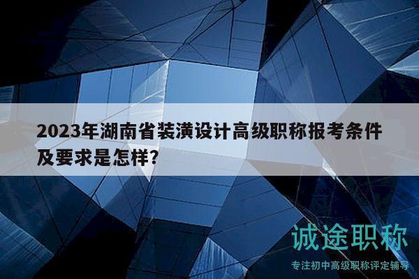 2023年湖南省装潢设计高级职称报考条件及要求是怎样？