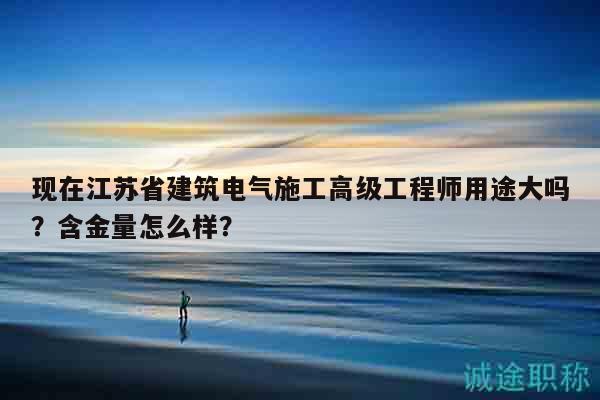 现在江苏省建筑电气施工高级工程师用途大吗？含金量怎么样？