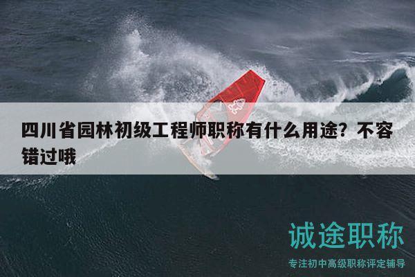 四川省园林初级工程师职称有什么用途？不容错过哦