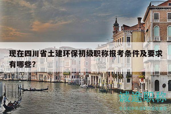 现在四川省土建环保初级职称报考条件及要求有哪些？