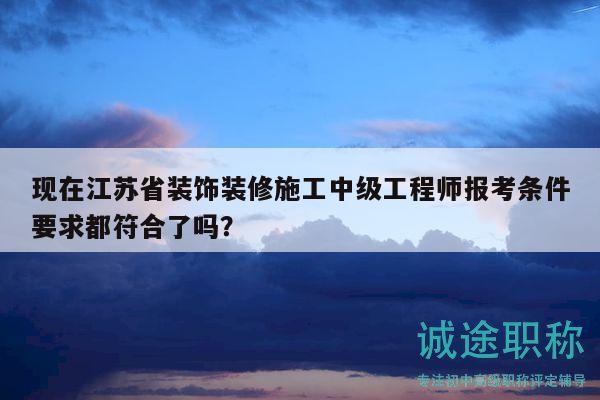 现在江苏省装饰装修施工中级工程师报考条件要求都符合了吗？