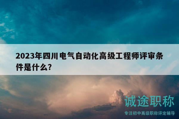 2023年四川电气自动化高级工程师评审条件是什么？
