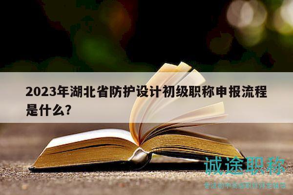 2023年湖北省防护设计初级职称申报流程是什么？
