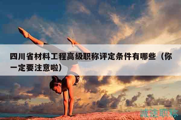 四川省材料工程高级职称评定条件有哪些（你一定要注意啦）