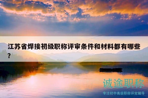 江苏省焊接初级职称评审条件和材料都有哪些？