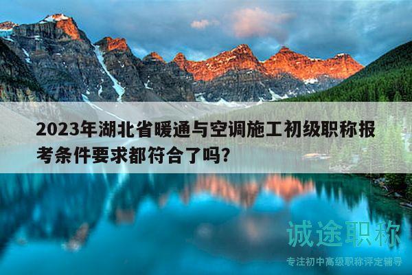 2023年湖北省暖通与空调施工初级职称报考条件要求都符合了吗？