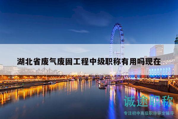 湖北省废气废固工程中级职称有用吗现在