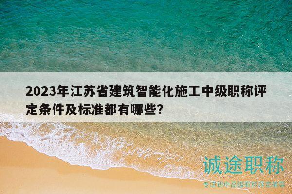 2023年江苏省建筑智能化施工中级职称评定条件及标准都有哪些？