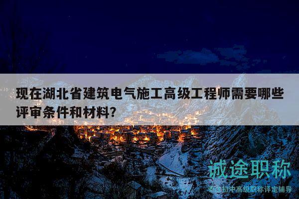现在湖北省建筑电气施工高级工程师需要哪些评审条件和材料？