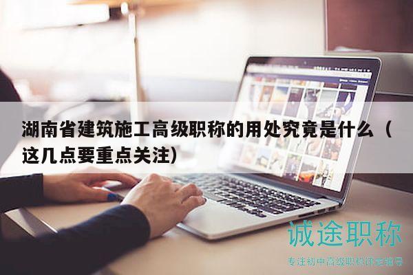湖南省建筑施工高级职称的用处究竟是什么（这几点要重点关注）