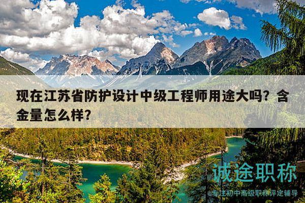 现在江苏省防护设计中级工程师用途大吗？含金量怎么样？