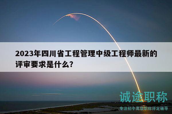 2023年四川省工程管理中级工程师最新的评审要求是什么？