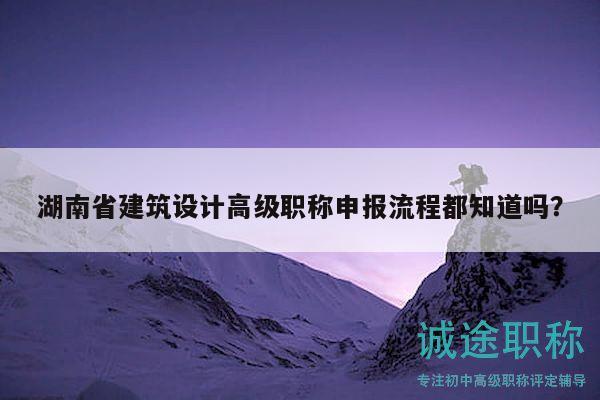 湖南省建筑设计高级职称申报流程都知道吗？