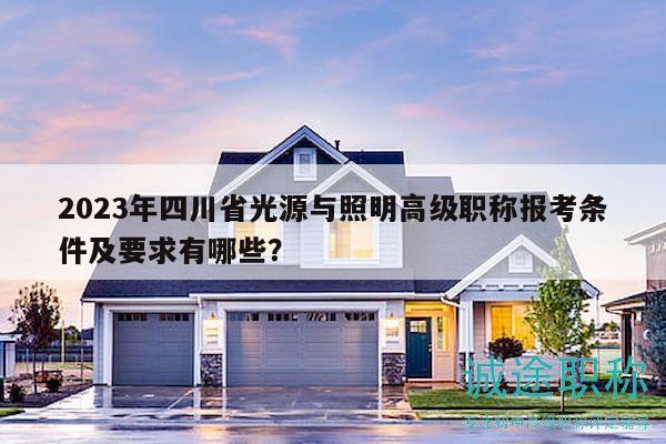 2023年四川省光源与照明高级职称报考条件及要求有哪些？