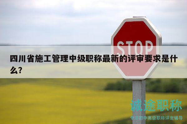 四川省施工管理中级职称最新的评审要求是什么？