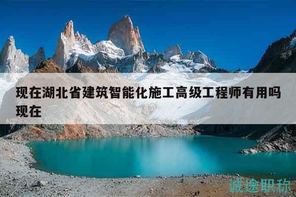 现在湖北省建筑智能化施工高级工程师有用吗现在