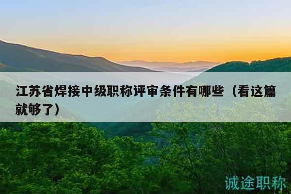 江苏省焊接中级职称评审条件有哪些（看这篇就够了）