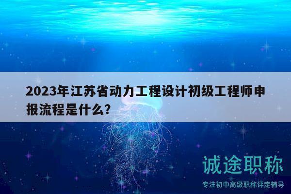 2023年江苏省动力工程设计初级工程师申报流程是什么？